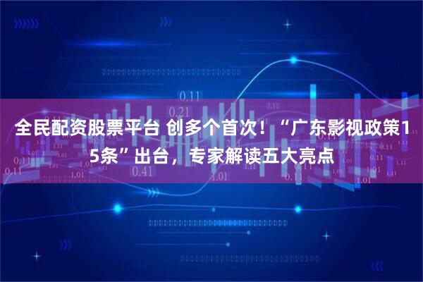 全民配资股票平台 创多个首次！“广东影视政策15条”出台，专家解读五大亮点