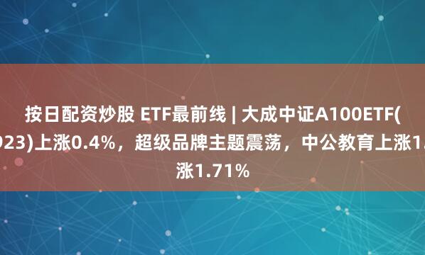 按日配资炒股 ETF最前线 | 大成中证A100ETF(159923)上涨0.4%，超级品牌主题震荡，中公教育上涨1.71%