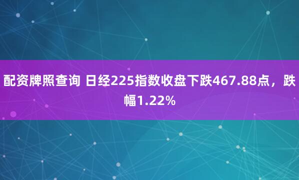 配资牌照查询 日经225指数收盘下跌467.88点，跌幅1.22%