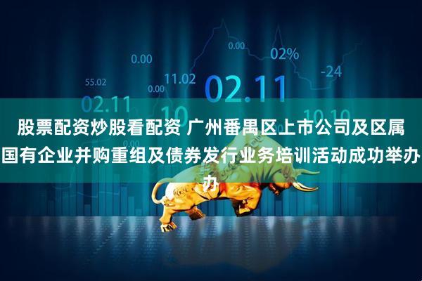 股票配资炒股看配资 广州番禺区上市公司及区属国有企业并购重组及债券发行业务培训活动成功举办