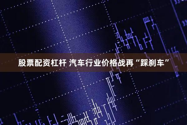 股票配资杠杆 汽车行业价格战再“踩刹车”