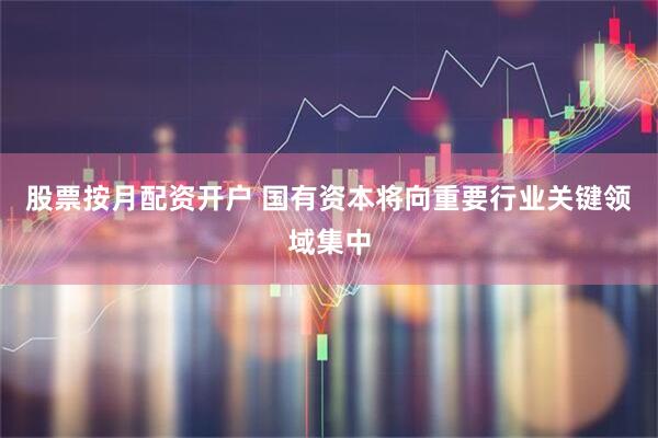 股票按月配资开户 国有资本将向重要行业关键领域集中