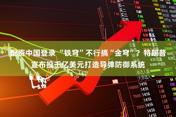 配资中国登录 “铁穹”不行搞“金穹”？特朗普宣布投千亿美元打造导弹防御系统