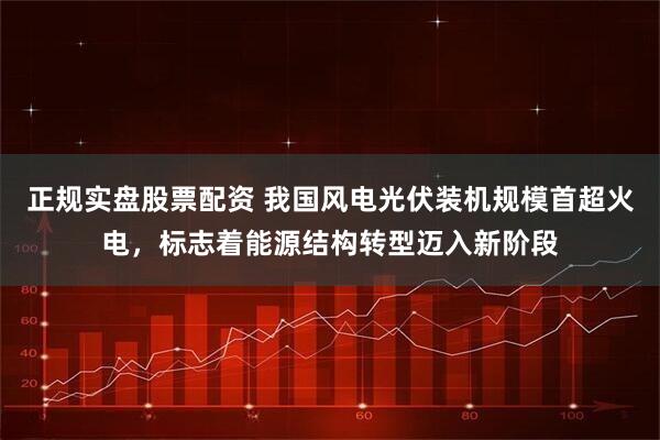 正规实盘股票配资 我国风电光伏装机规模首超火电，标志着能源结构转型迈入新阶段