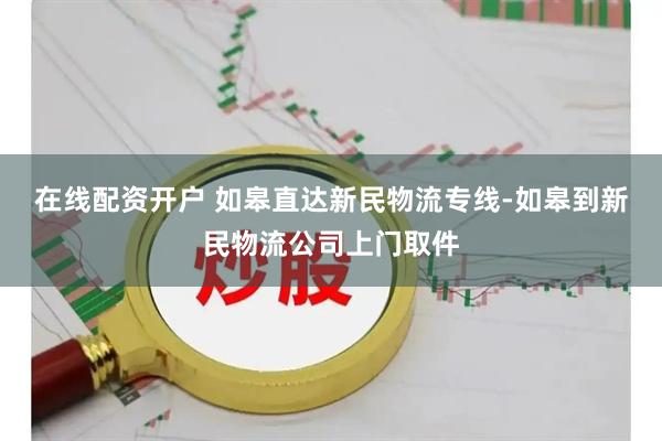 在线配资开户 如皋直达新民物流专线-如皋到新民物流公司上门取件