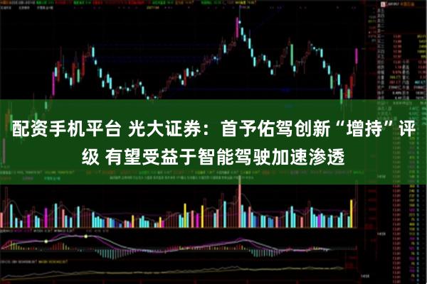 配资手机平台 光大证券：首予佑驾创新“增持”评级 有望受益于智能驾驶加速渗透