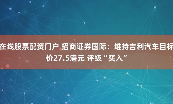 在线股票配资门户 招商证券国际：维持吉利汽车目标价27.5港元 评级“买入”