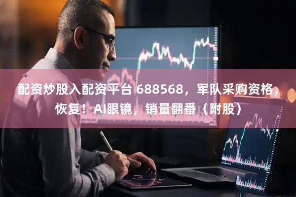 配资炒股入配资平台 688568，军队采购资格，恢复！AI眼镜，销量翻番（附股）