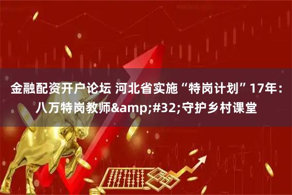 金融配资开户论坛 河北省实施“特岗计划”17年：八万特岗教师 守护乡村课堂
