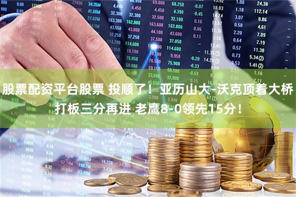 股票配资平台股票 投顺了！亚历山大-沃克顶着大桥打板三分再进 老鹰8-0领先15分！