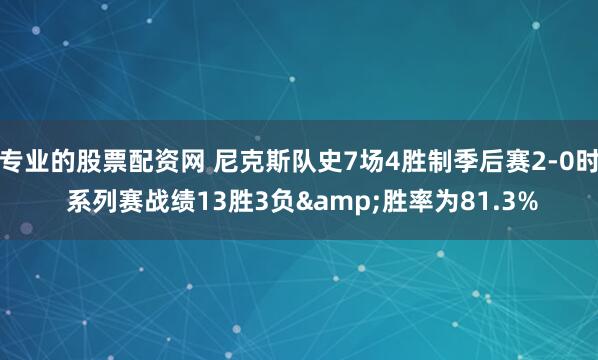 专业的股票配资网 尼克斯队史7场4胜制季后赛2-0时 系列赛战绩13胜3负&胜率为81.3%