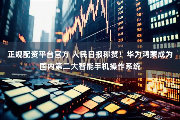 正规配资平台官方 人民日报称赞！华为鸿蒙成为国内第二大智能手机操作系统