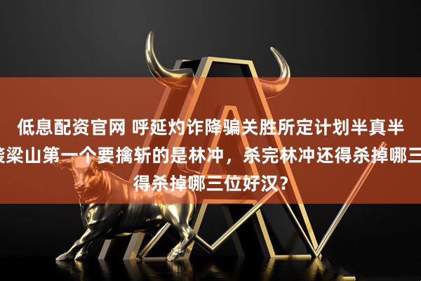 低息配资官网 呼延灼诈降骗关胜所定计划半真半假：偷袭梁山第一个要擒斩的是林冲，杀完林冲还得杀掉哪三位好汉？